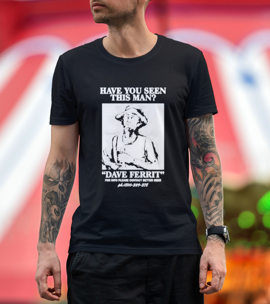 Have You Seen This Man Dave Ferrit For Info Please Contact Better Beer T-Shirt