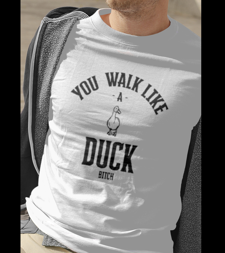 You Walk Like A Duck Bitch T-Shirt