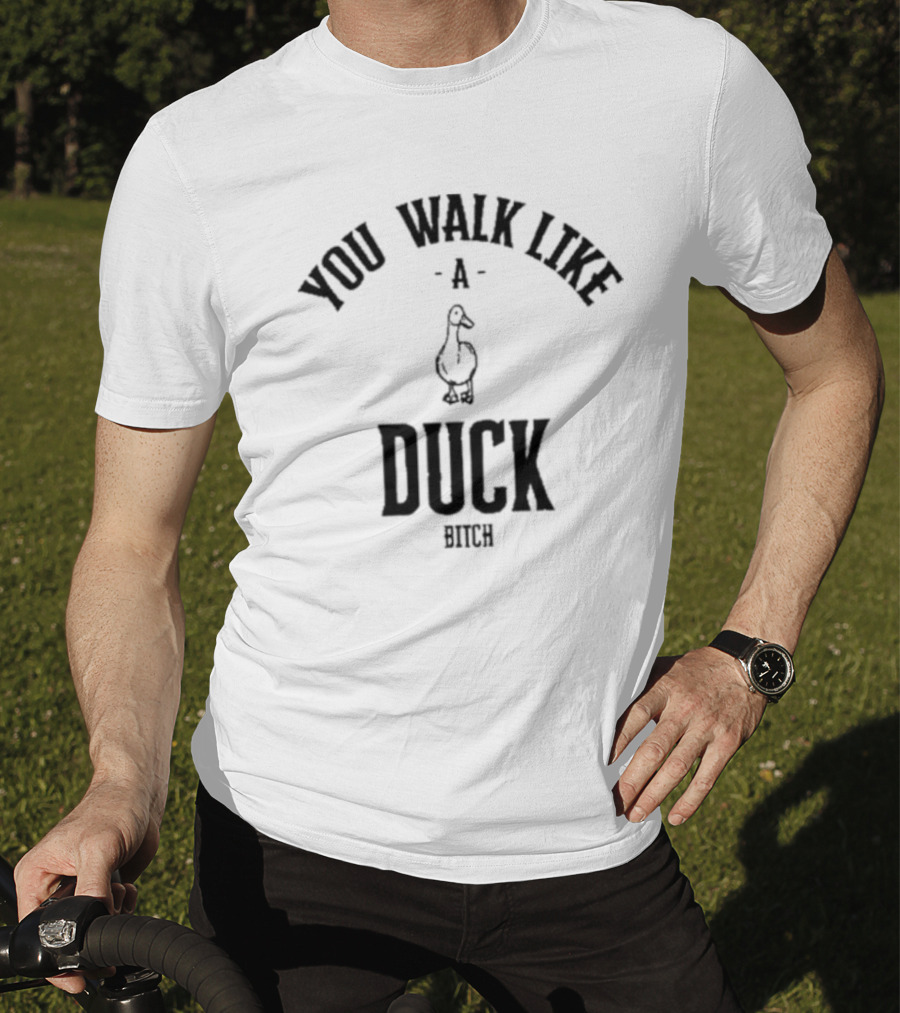 You Walk Like A Duck Bitch T-Shirt