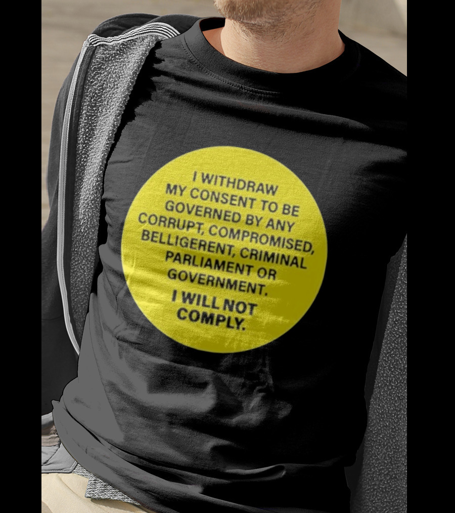 I Withdraw My Consent To Be Governed By Any Corrupt Compromised Belligerent Criminal Parliament Government I Will Not Comply T-Shirt