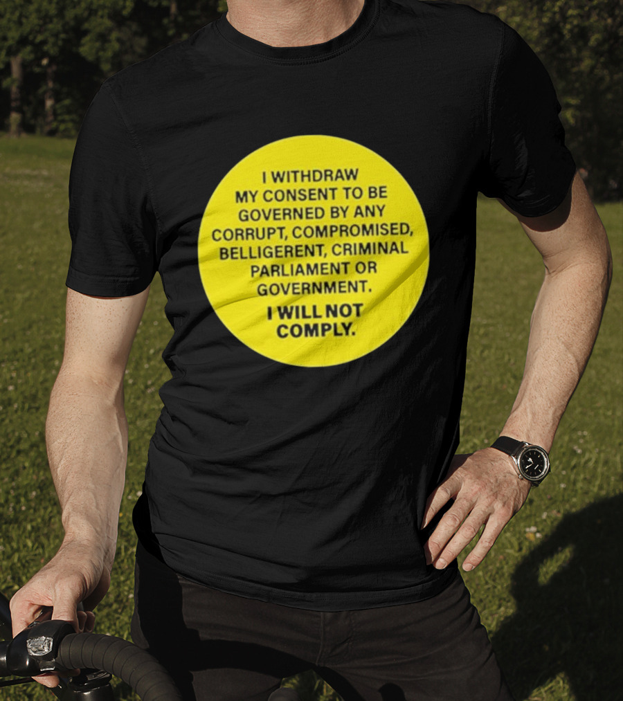 I Withdraw My Consent To Be Governed By Any Corrupt Compromised Belligerent Criminal Parliament Government I Will Not Comply T-Shirt
