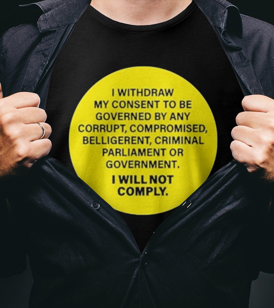 I Withdraw My Consent To Be Governed By Any Corrupt Compromised Belligerent Criminal Parliament Government I Will Not Comply T-Shirt