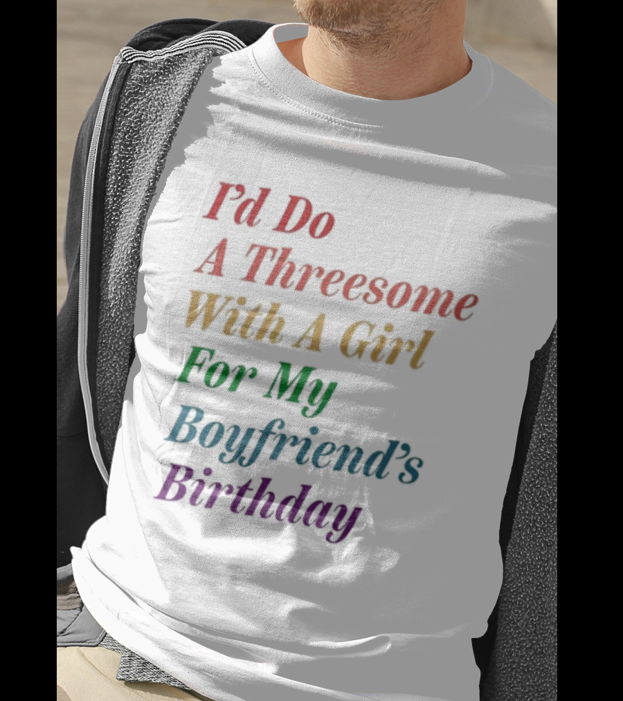 I’d Do A Threesome With A Girl For My Boyfriend’s Birthday T-Shirt