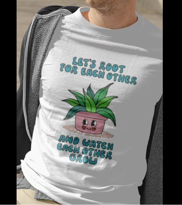 Let’s Root For Each Other And Watch Each Other Grow Cute Plant T-Shirt