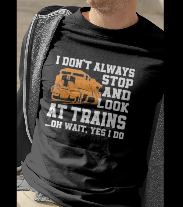 I Don’t Always Stop And Look At Trains Oh Wait Yes I Do T-Shirt