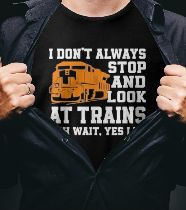 I Don’t Always Stop And Look At Trains Oh Wait Yes I Do T-Shirt