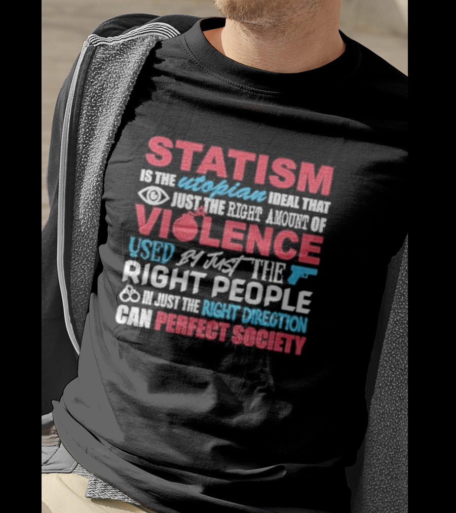 Statism Is The Utopian Ideal That Just The Right Amount Of Violence Used By Just The Right People In Just The Right Direction Can Perfect Society T-Shirt
