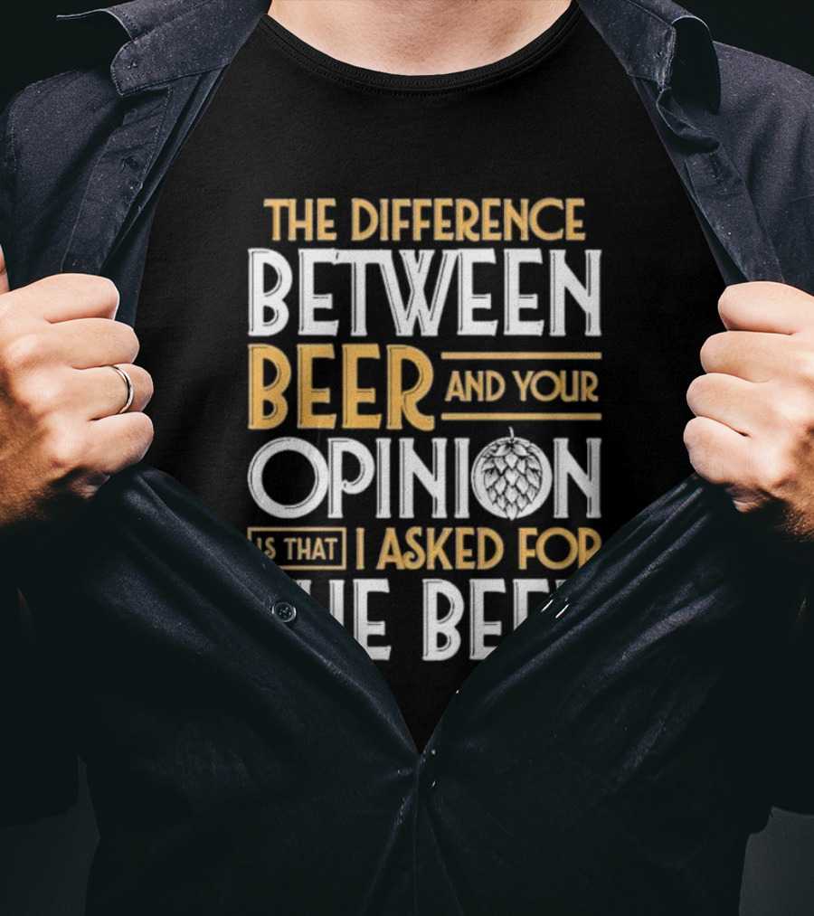 The Difference Between Beer And Your Opinion Is That I Asked For The Beer T-Shirt