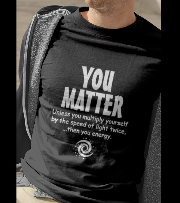 You Matter Unless You Multiply Yourself By The Speed Of Light Twice Then You Energy Spiral T-Shirt