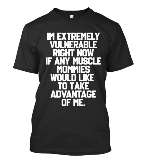 Im Extremely Vulnerable Right Now If Any Muscle Mommies Would Like To Take Advantage Of Me T-Shirt