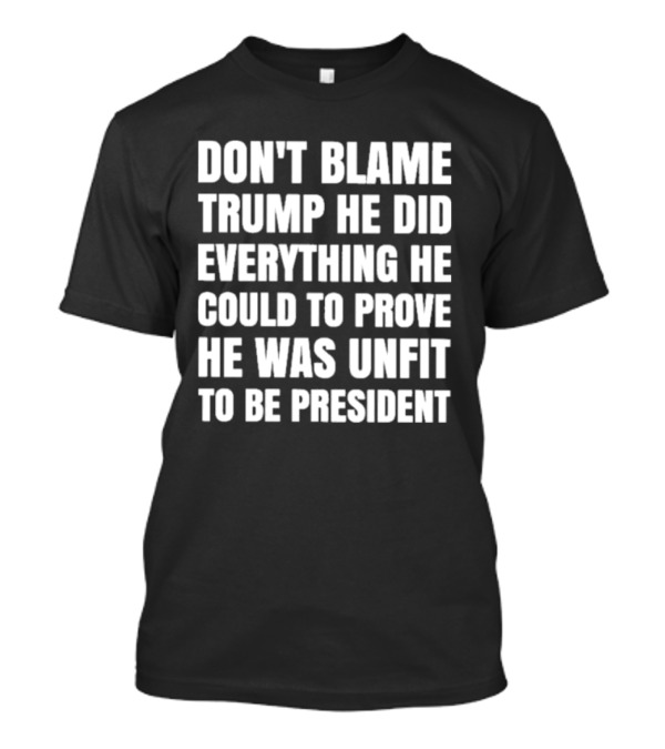 Don't Blame Trump He Did Everything He Could To Prove He Was Unfit To Be President T-Shirt