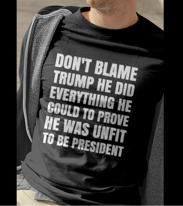 Don't Blame Trump He Did Everything He Could To Prove He Was Unfit To Be President T-Shirt