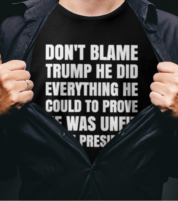 Don't Blame Trump He Did Everything He Could To Prove He Was Unfit To Be President T-Shirt