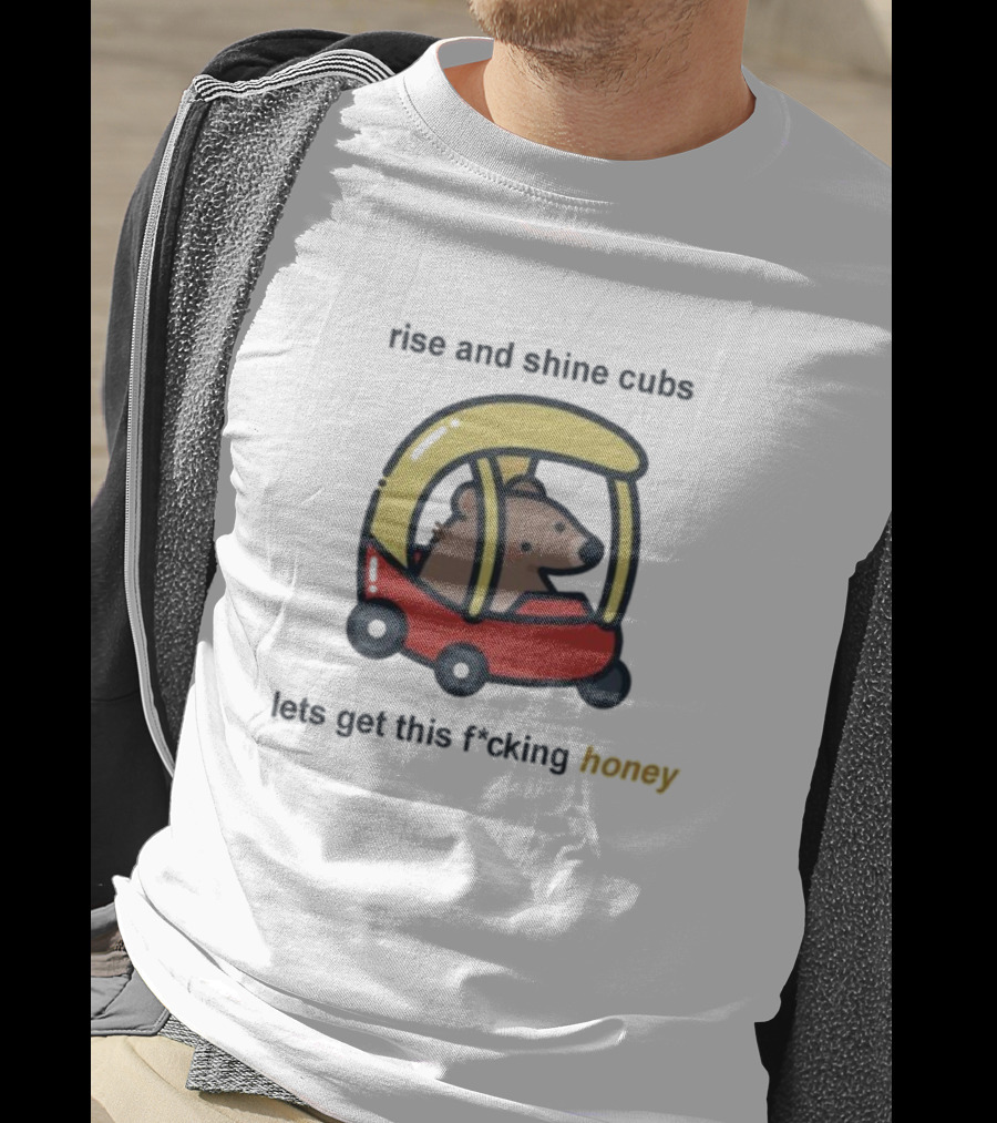 Rise And Shine Cubs Lets Get This Fcking Honey Bear In Toy Car T-Shirt