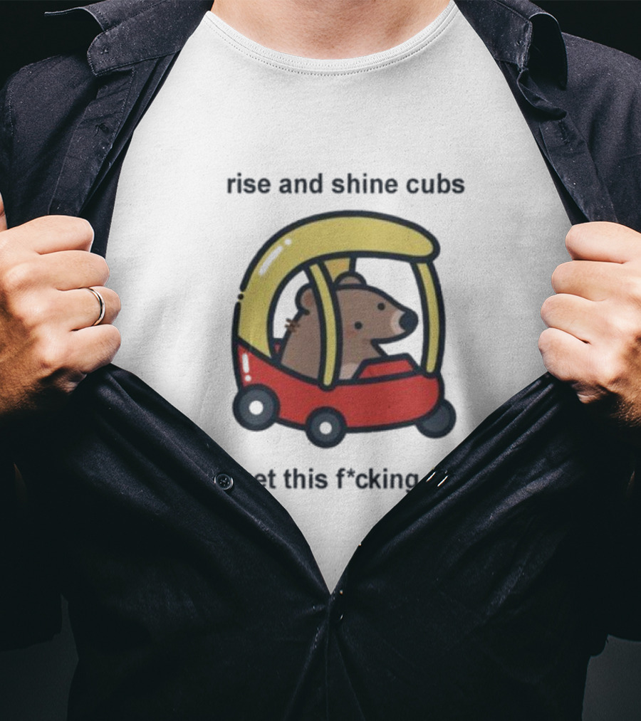 Rise And Shine Cubs Lets Get This Fcking Honey Bear In Toy Car T-Shirt