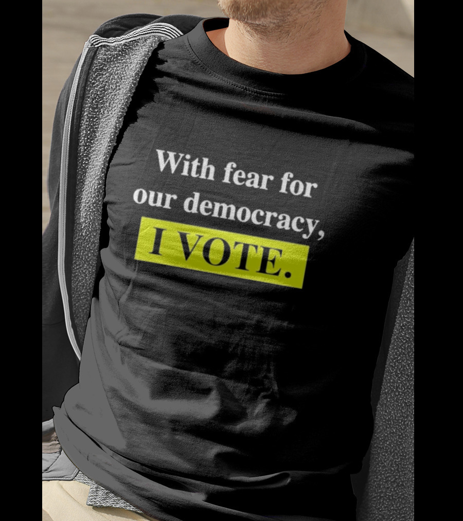 With Fear For Our Democracy I Vote T-Shirt
