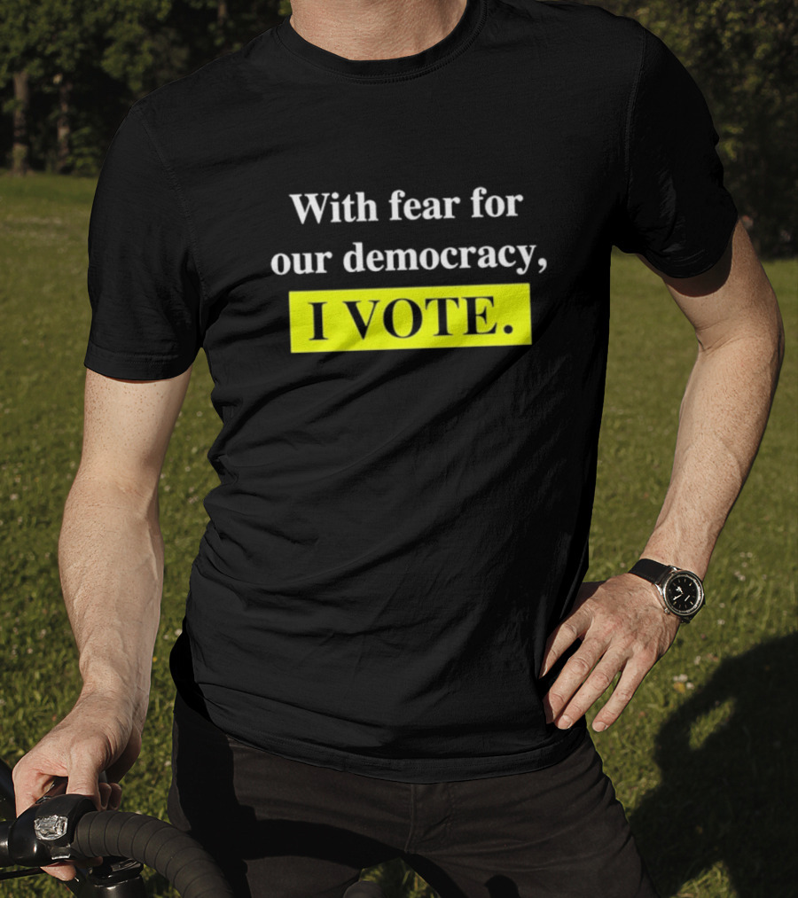 With Fear For Our Democracy I Vote T-Shirt