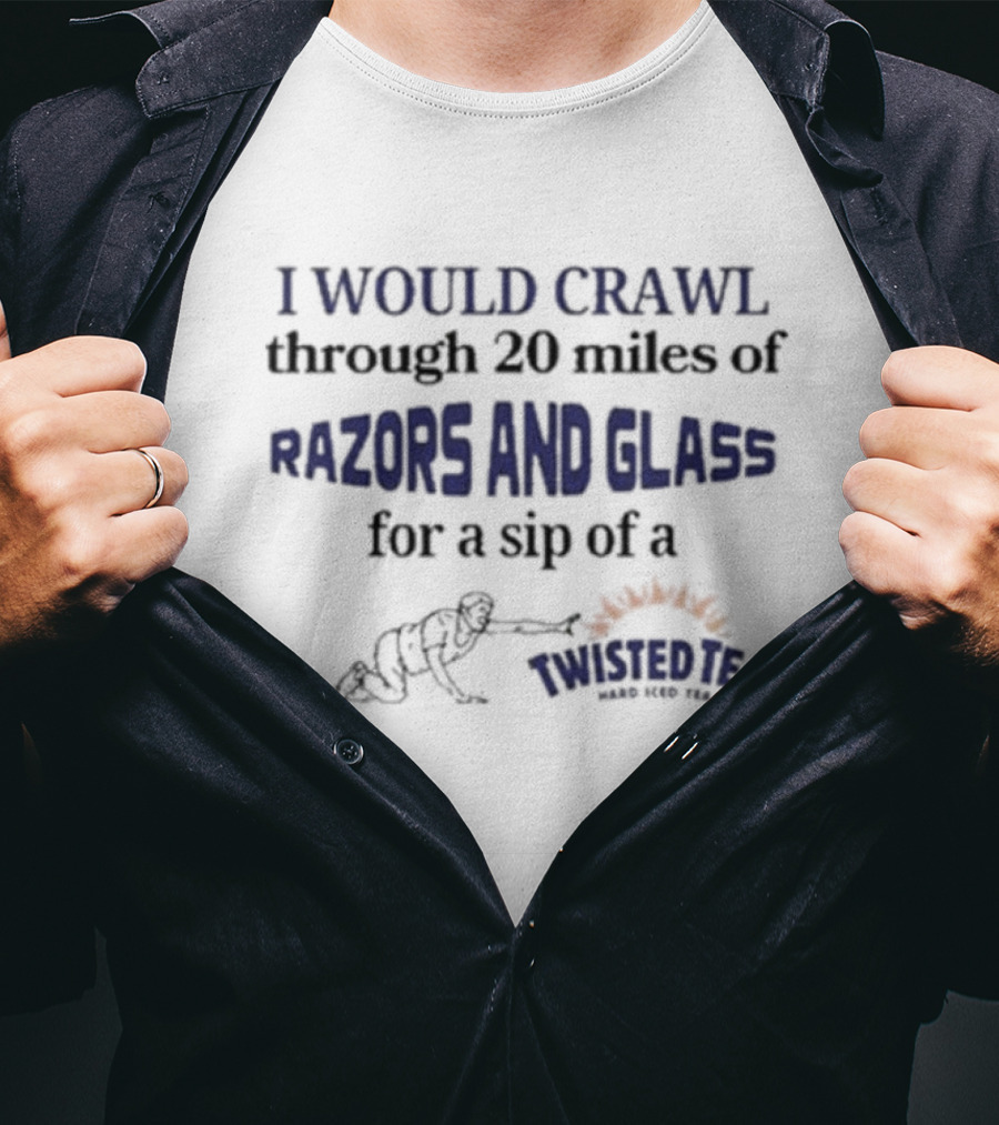 I Would Crawl Through 20 Miles Of Razors And Glass For A Sip Of A Twisted Tea Hard Iced Tea T-Shirt