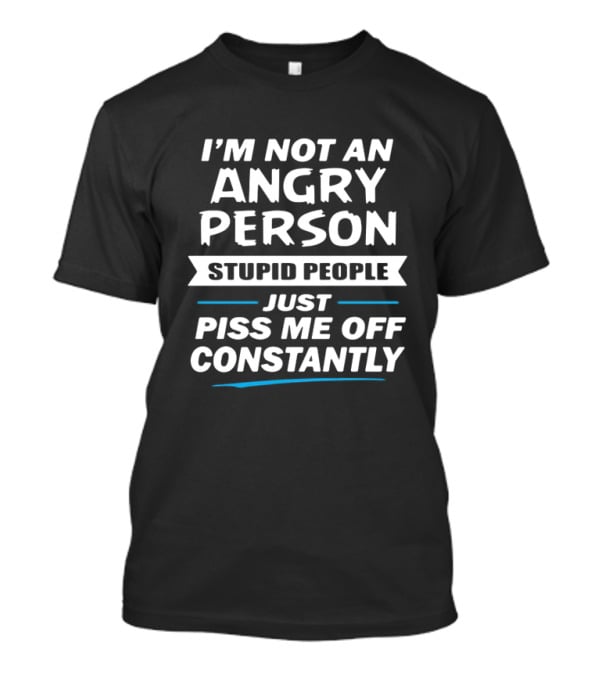I’m Not An Angry Person Stupid People Just Piss Me Off Constantly T-Shirt