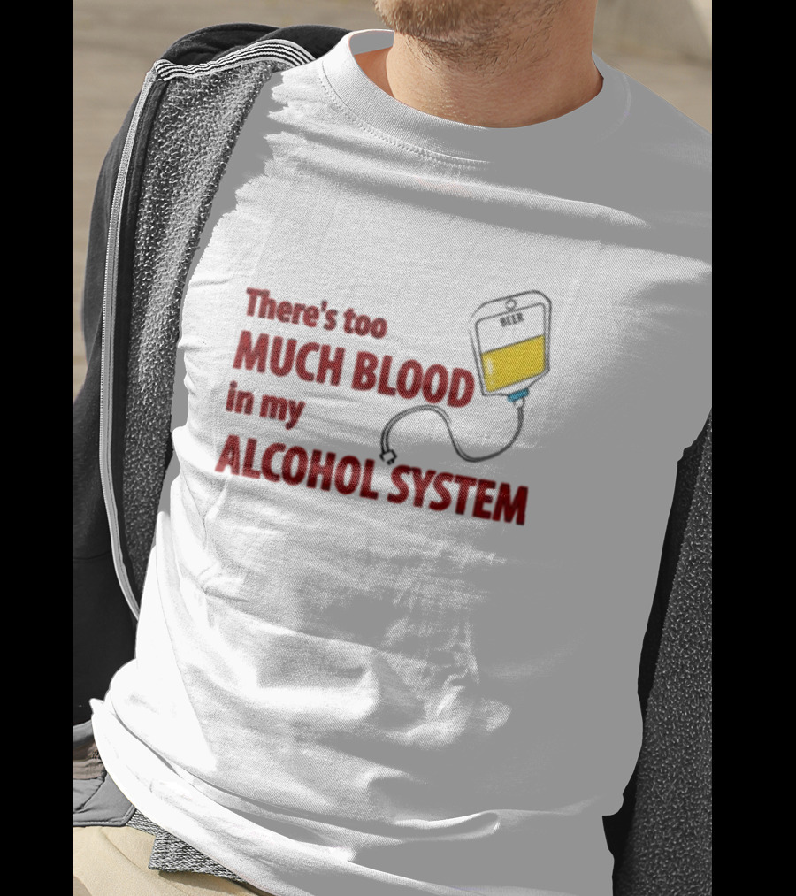 There’s Too Much Blood In My Alcohol System With IV Bag T-Shirt