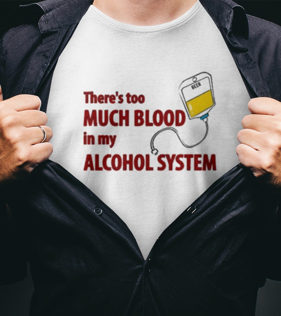 There’s Too Much Blood In My Alcohol System With IV Bag T-Shirt