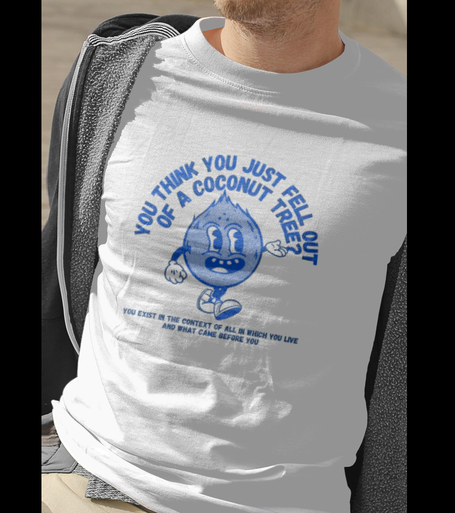 You Think You Just Fell Out Of A Coconut Tree You Exist In The Context Of All In Which You Live And What Came Before You T-Shirt