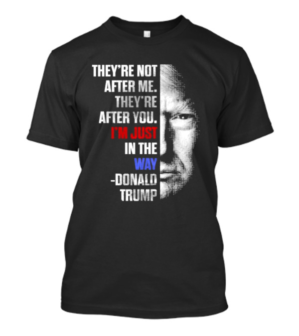 They’re Not After Me They’re After You I’m Just In The Way Donald Trump Face T-Shirt
