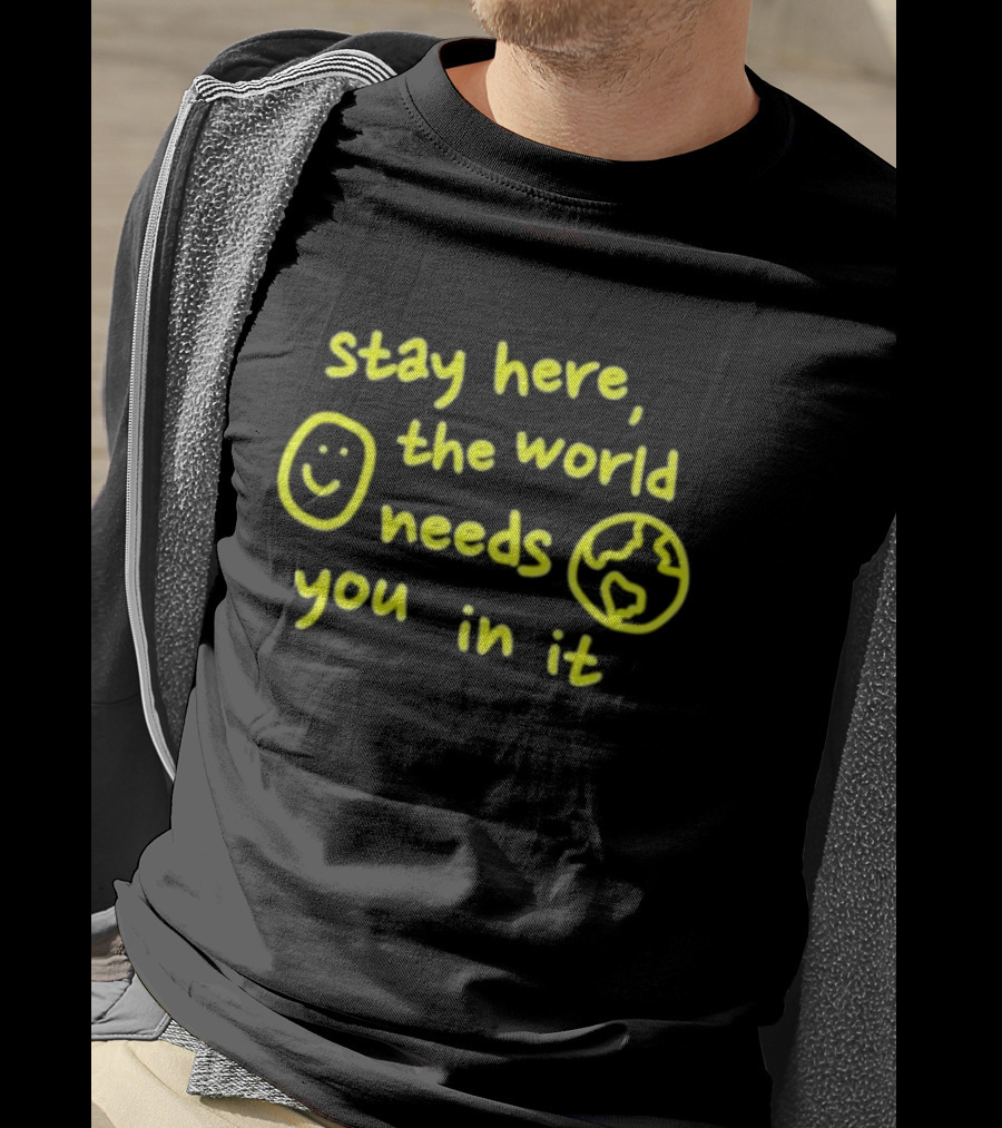 Stay Here The World Needs You In It Happiness Project T-Shirt
