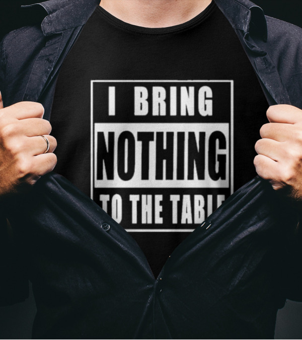 I Bring Nothing To The Table T-Shirt