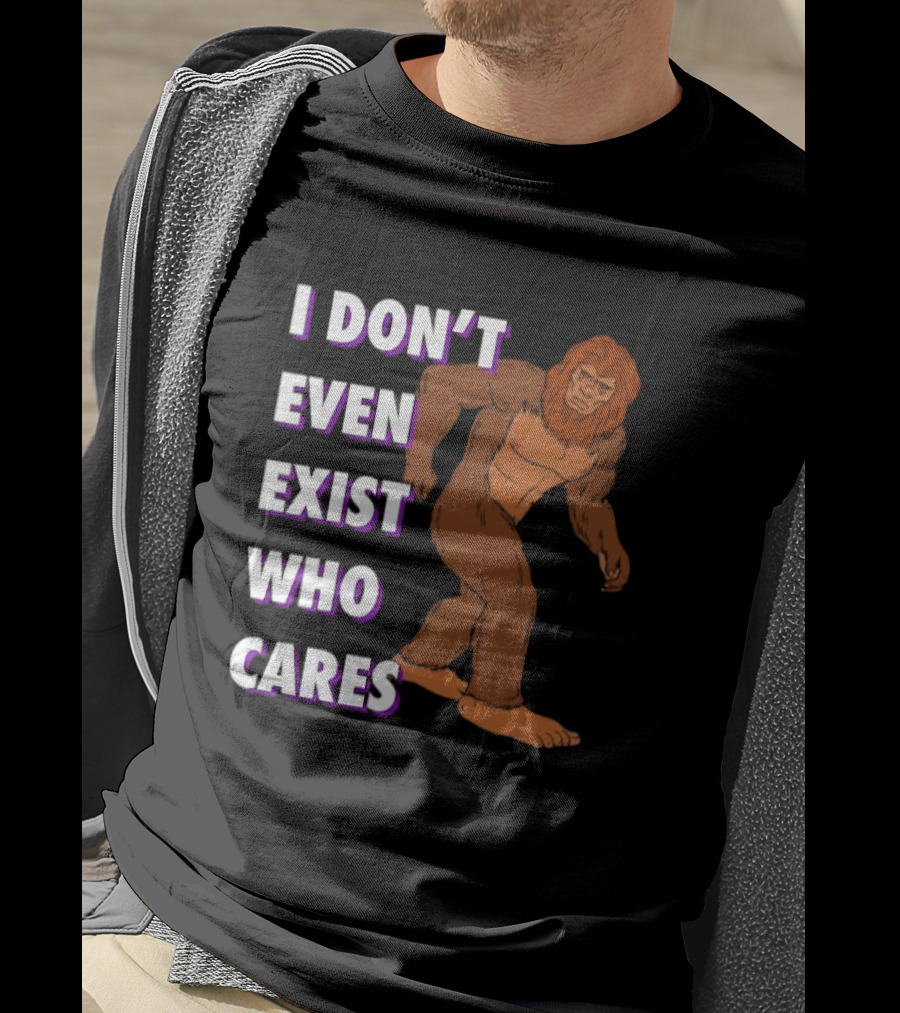 I Don’t Even Exist Who Cares Bigfoot Sasquatch T-Shirt