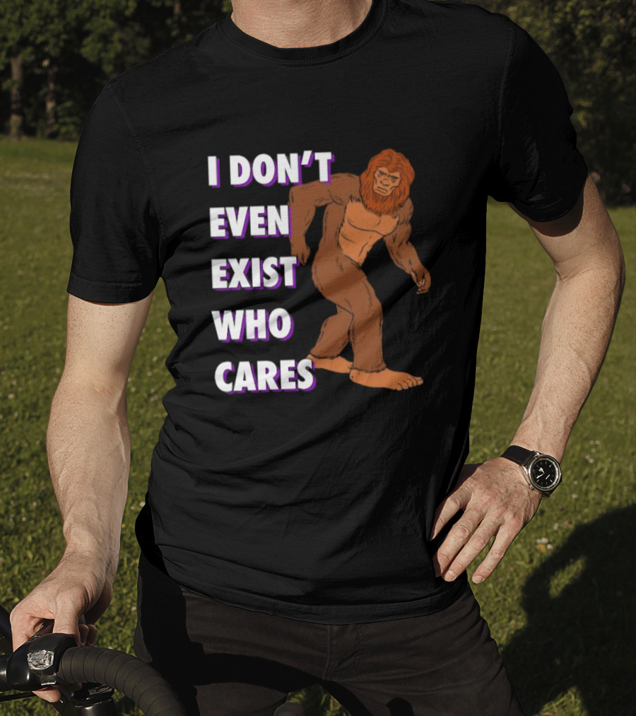 I Don’t Even Exist Who Cares Bigfoot Sasquatch T-Shirt