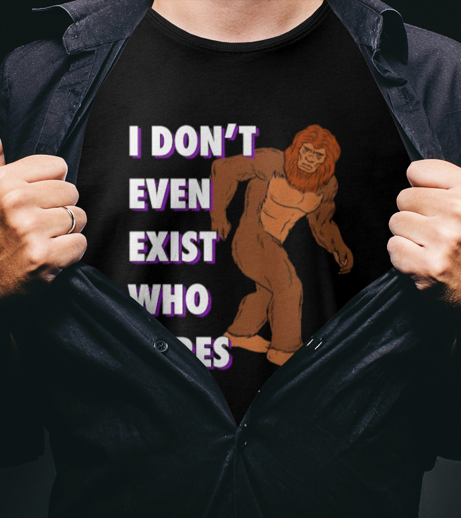 I Don’t Even Exist Who Cares Bigfoot Sasquatch T-Shirt