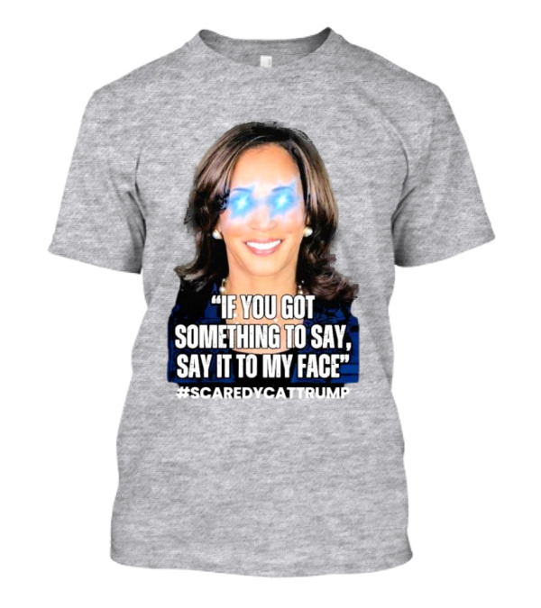 Kamala Harris If You Got Something To Say Say It To My Face Scaredycattrump T-Shirt