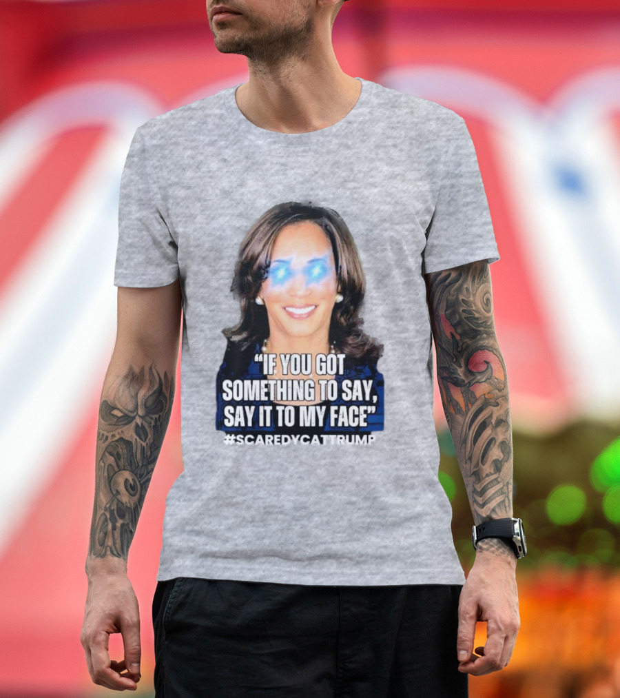 Kamala Harris If You Got Something To Say Say It To My Face Scaredycattrump T-Shirt