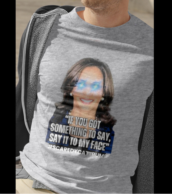 Kamala Harris If You Got Something To Say Say It To My Face Scaredycattrump T-Shirt
