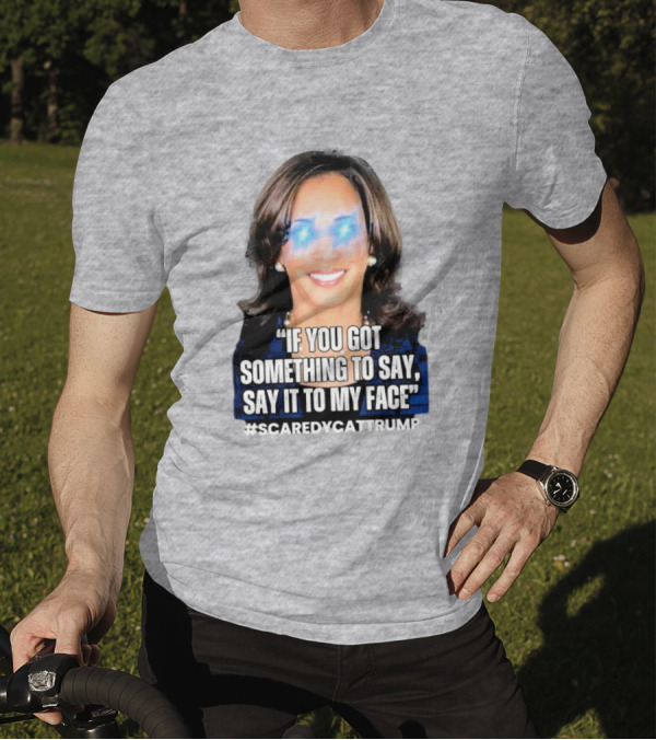 Kamala Harris If You Got Something To Say Say It To My Face Scaredycattrump T-Shirt