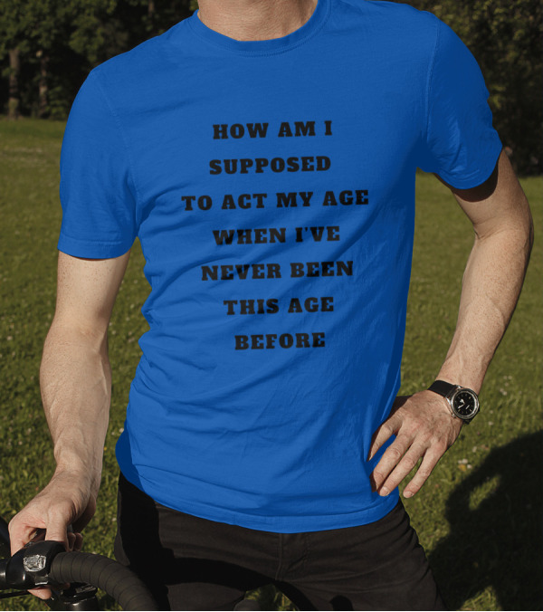Unethicalthreads Merch How Am I Supposed To Act My Age When I've Never Been This Age Before T-Shirt