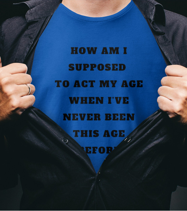 Unethicalthreads Merch How Am I Supposed To Act My Age When I've Never Been This Age Before T-Shirt