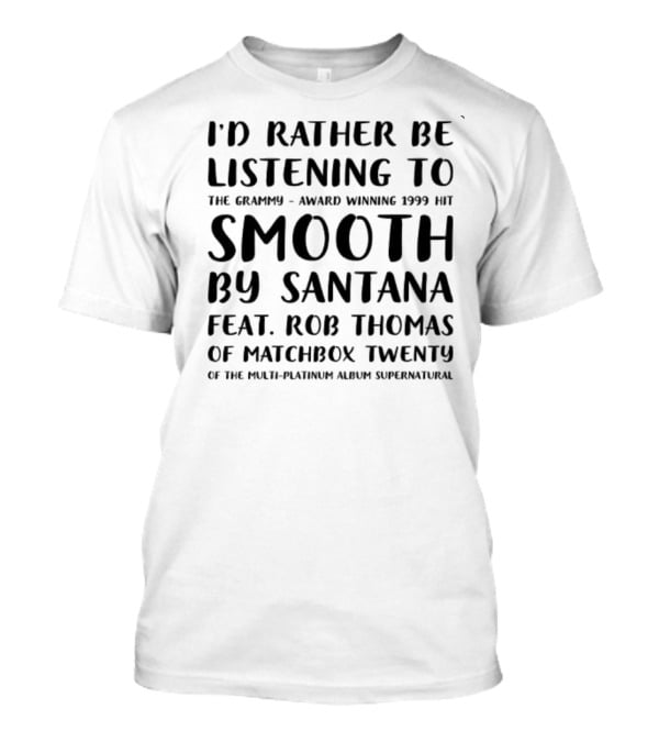 I'd Rather Be Listening To The Grammy-Award Winning 1999 Hit Smooth By Santana Feat. Rob Thomas Of Matchbox Twenty From The Multi-Platinum Album Supernatural T-Shirt