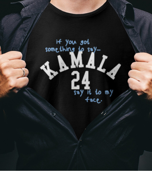 If You Got Something To Say Kamala 24 Say It To My Face T-Shirt