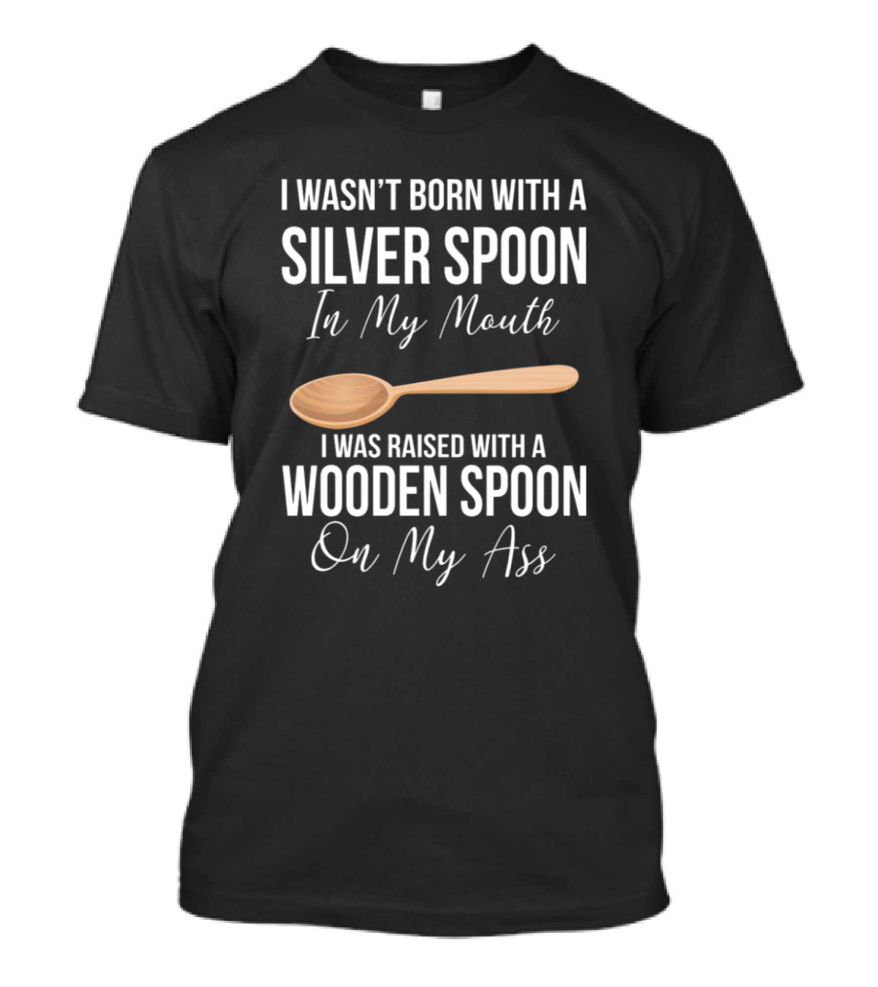 I Wasn’t Born With A Silver Spoon In My Mouth I Was Raised With A Wooden Spoon On My Ass T-Shirt