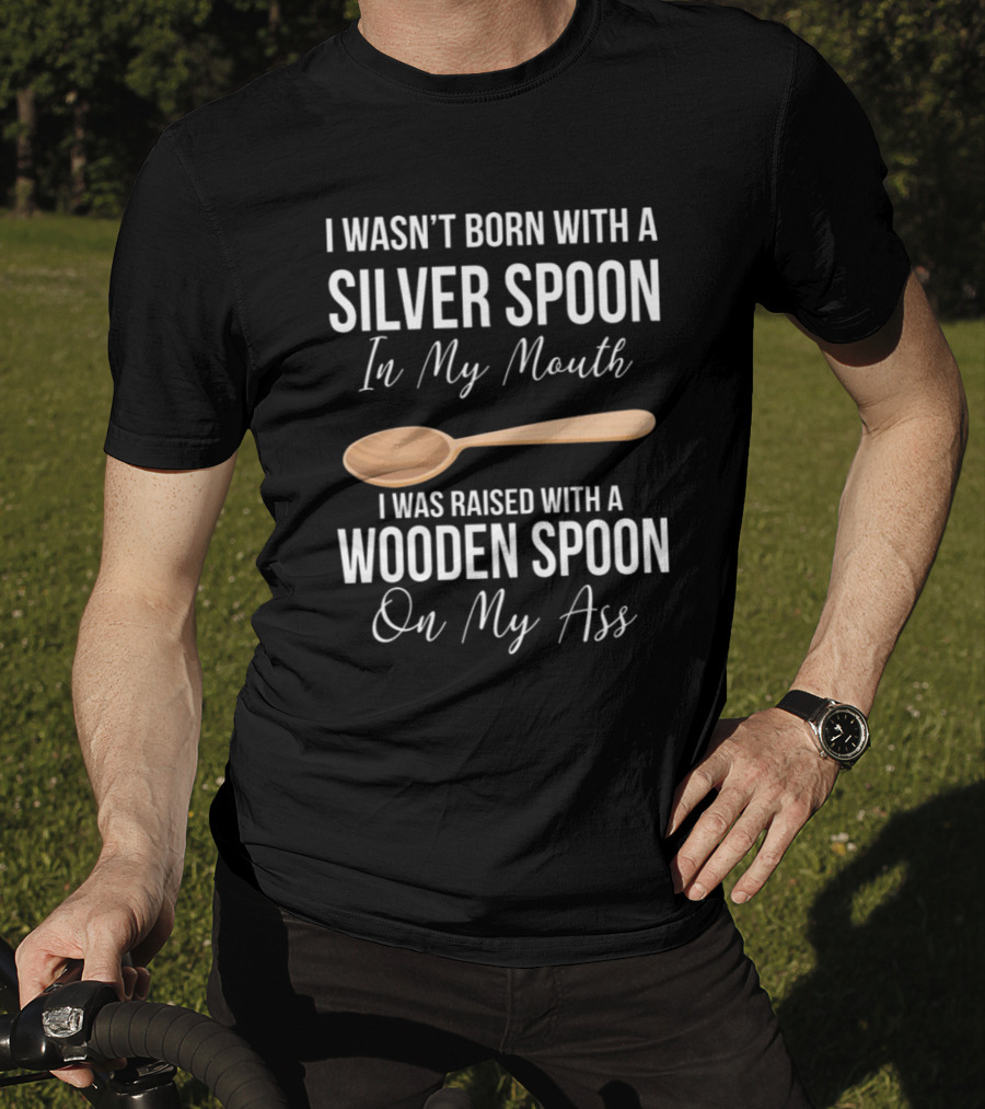 I Wasn’t Born With A Silver Spoon In My Mouth I Was Raised With A Wooden Spoon On My Ass T-Shirt
