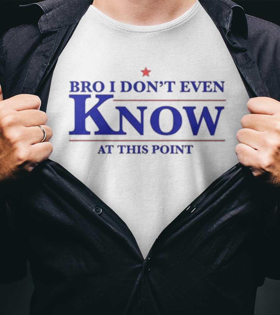 Bro I Don’t Even Know At This Point T-Shirt