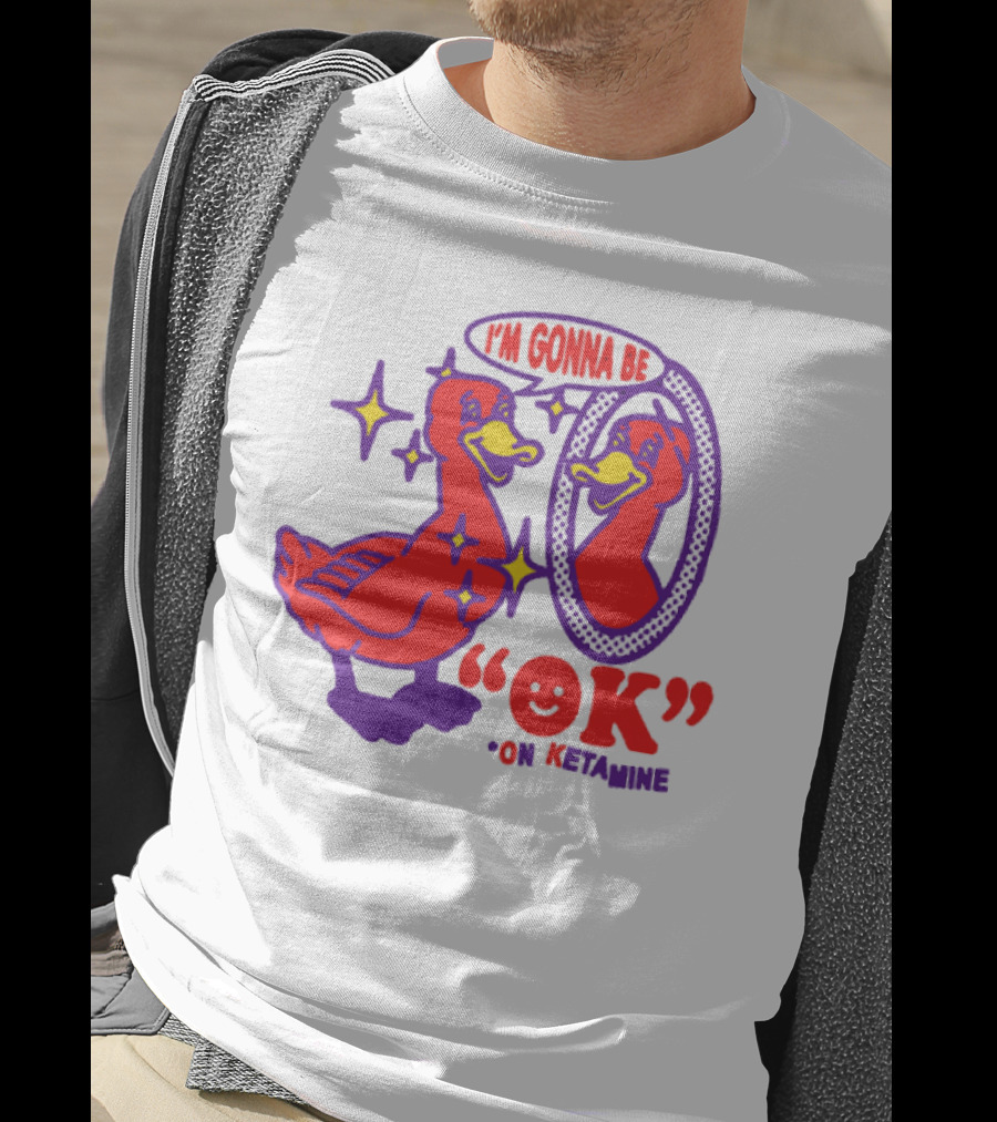 I’m Gonna Be OK Duck Looking In Mirror On Ketamine T-Shirt