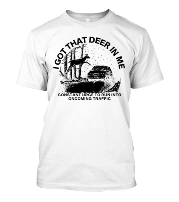 Punkwithacamera I Got That Deer In Me Constant Urge To Run Into Oncoming Traffic T-Shirt