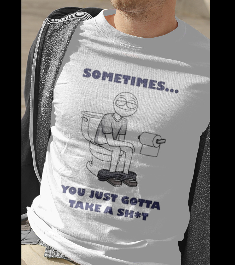Sometimes You Just Gotta Take A Sh*t Funny Toilet Humor T-Shirt