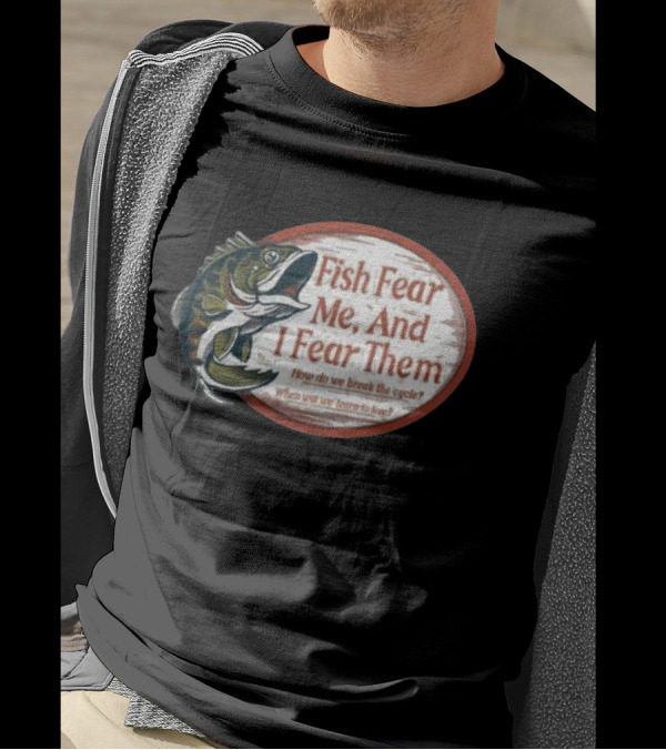 Fish Fear Me And I Fear Them How Do We Break The Cycle When Will We Learn To Love T-Shirt