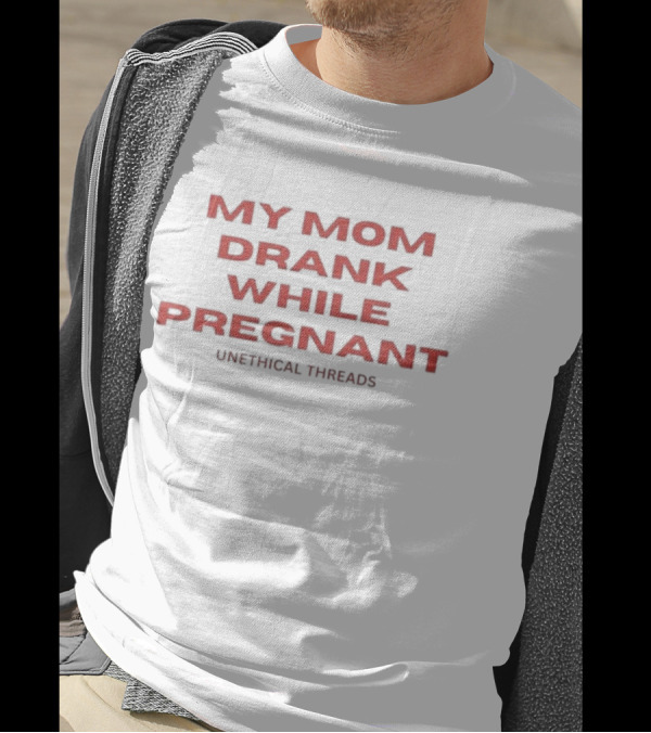 My Mom Drank While Pregnant Unethical Threads T-Shirt