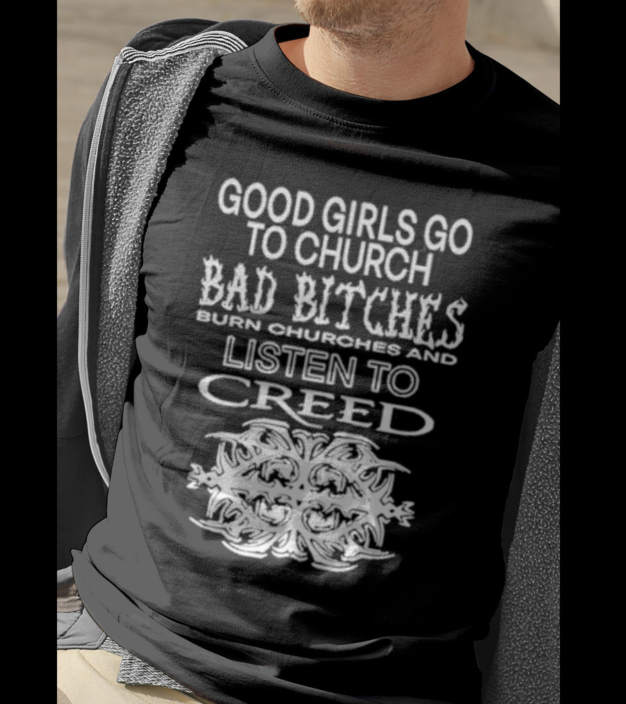 Good Girls Go To Church Bad Bitches Burn Churches And Listen To Creed T-Shirt