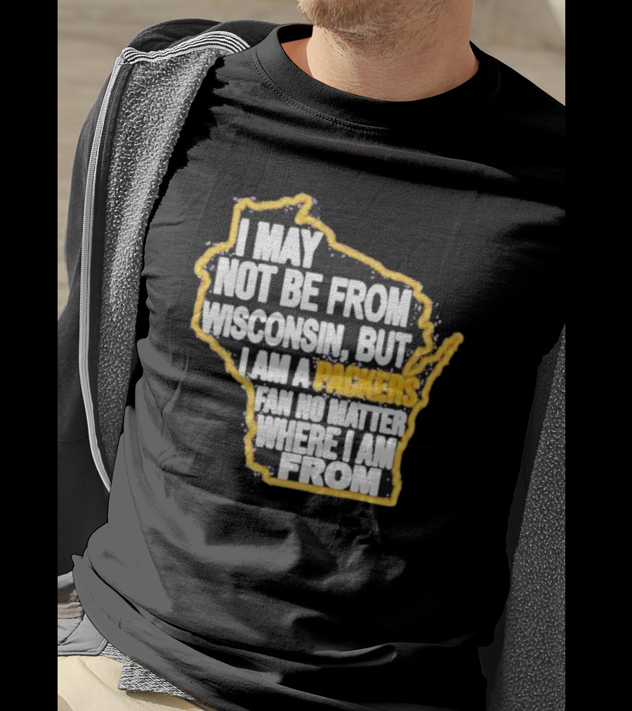 Gopackgo I May Not Be From Wisconsin But I Am A Packers Fan No Matter Where I Am From Wisconsin Packers T-Shirt